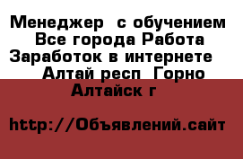 Менеджер (с обучением) - Все города Работа » Заработок в интернете   . Алтай респ.,Горно-Алтайск г.